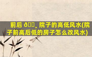 前后 🕸 院子的高低风水(院子前高后低的房子怎么改风水)